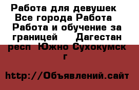 Работа для девушек - Все города Работа » Работа и обучение за границей   . Дагестан респ.,Южно-Сухокумск г.